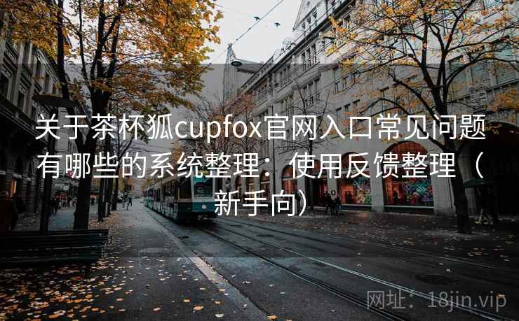 关于茶杯狐cupfox官网入口常见问题有哪些的系统整理：使用反馈整理（新手向）