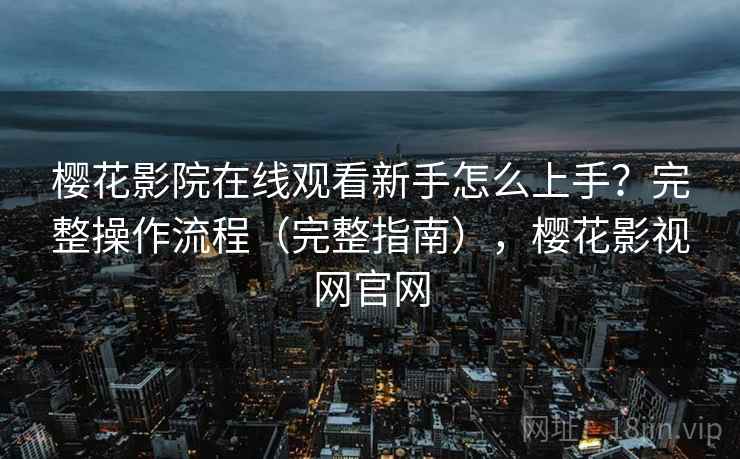 樱花影院在线观看新手怎么上手？完整操作流程（完整指南），樱花影视网官网