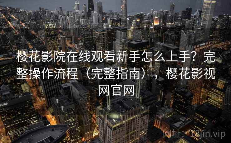 樱花影院在线观看新手怎么上手？完整操作流程（完整指南），樱花影视网官网