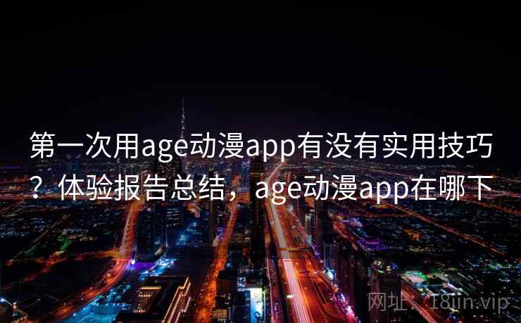 第一次用age动漫app有没有实用技巧？体验报告总结，age动漫app在哪下