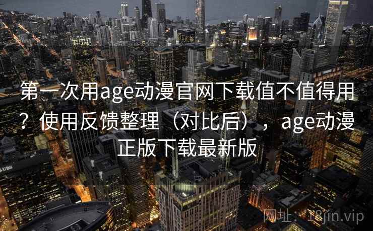 第一次用age动漫官网下载值不值得用？使用反馈整理（对比后），age动漫正版下载最新版