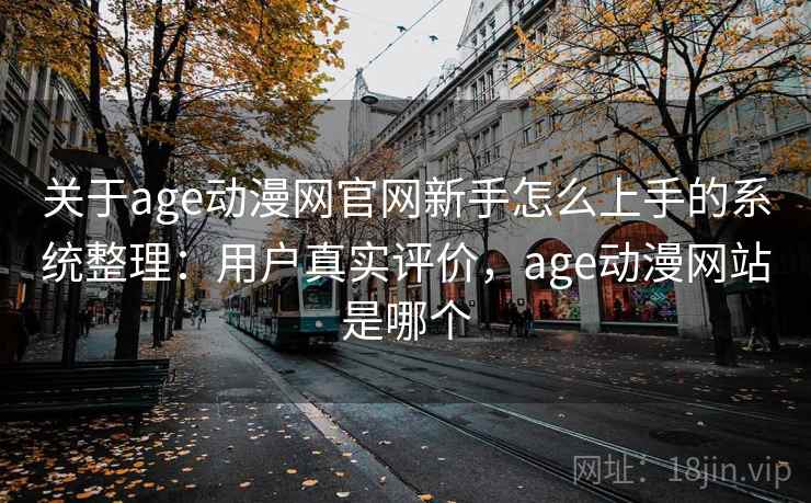 关于age动漫网官网新手怎么上手的系统整理：用户真实评价，age动漫网站是哪个