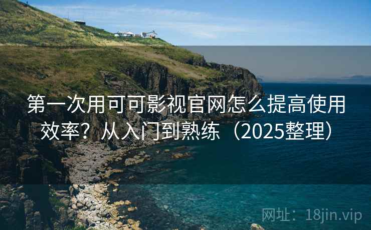 第一次用可可影视官网怎么提高使用效率？从入门到熟练（2025整理）