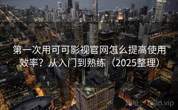 第一次用可可影视官网怎么提高使用效率？从入门到熟练（2025整理）
