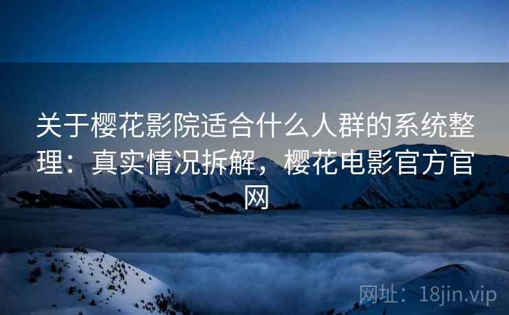 关于樱花影院适合什么人群的系统整理：真实情况拆解，樱花电影官方官网