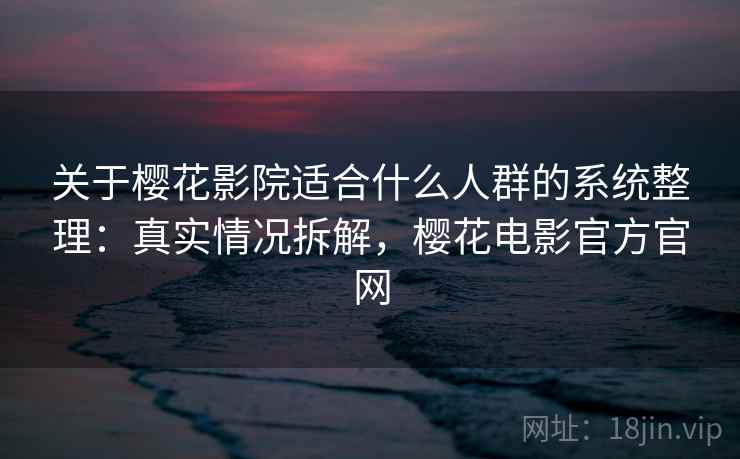 关于樱花影院适合什么人群的系统整理：真实情况拆解，樱花电影官方官网