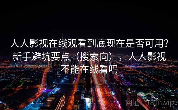 人人影视在线观看到底现在是否可用？新手避坑要点（搜索向），人人影视不能在线看吗