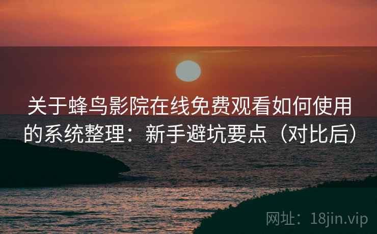 关于蜂鸟影院在线免费观看如何使用的系统整理：新手避坑要点（对比后）