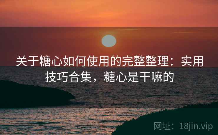 关于糖心如何使用的完整整理：实用技巧合集，糖心是干嘛的