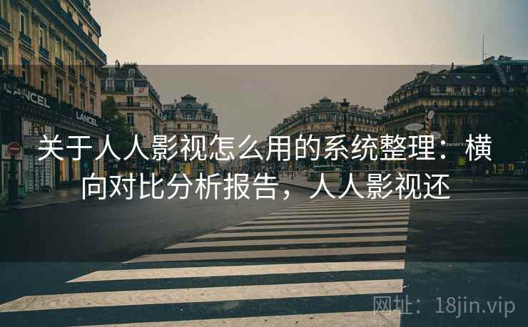 关于人人影视怎么用的系统整理：横向对比分析报告，人人影视还