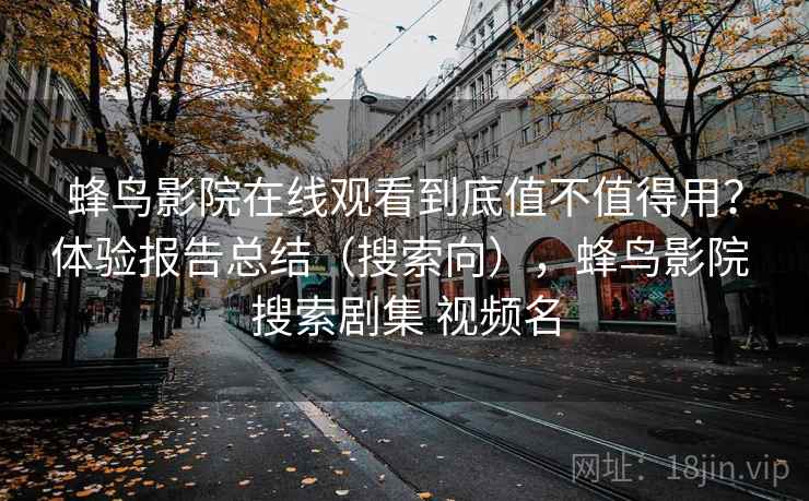 蜂鸟影院在线观看到底值不值得用？体验报告总结（搜索向），蜂鸟影院 搜索剧集 视频名