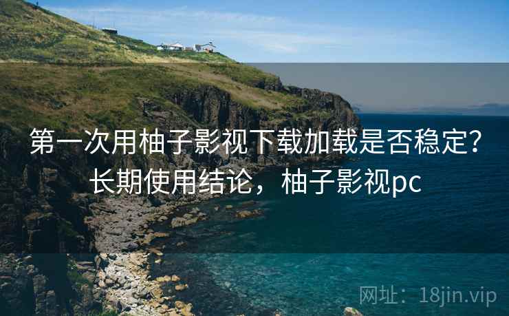 第一次用柚子影视下载加载是否稳定？长期使用结论，柚子影视pc