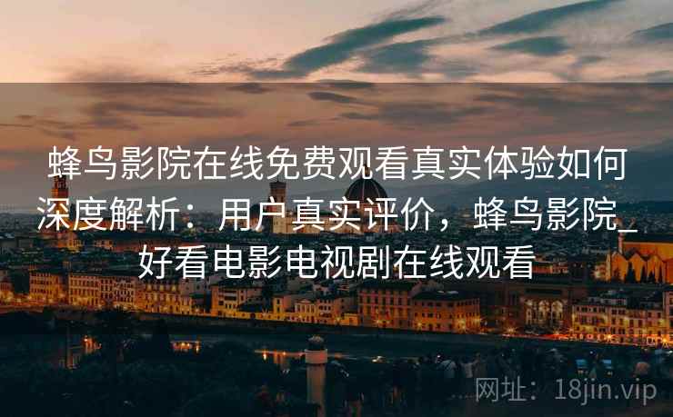 蜂鸟影院在线免费观看真实体验如何深度解析：用户真实评价，蜂鸟影院_好看电影电视剧在线观看