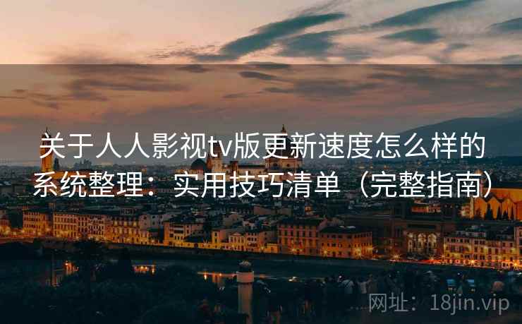 关于人人影视tv版更新速度怎么样的系统整理：实用技巧清单（完整指南）