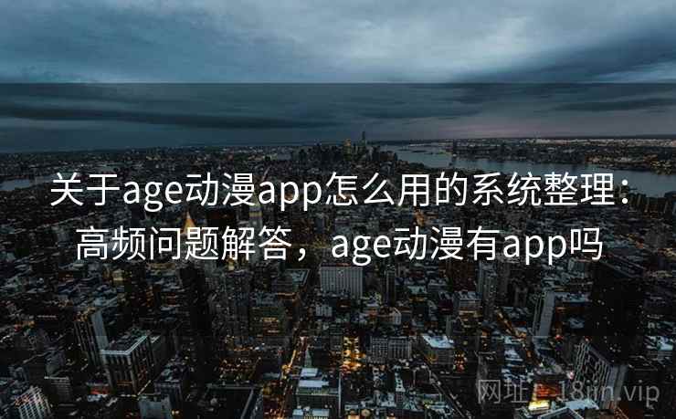 关于age动漫app怎么用的系统整理：高频问题解答，age动漫有app吗