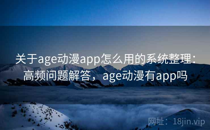 关于age动漫app怎么用的系统整理：高频问题解答，age动漫有app吗