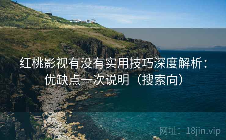红桃影视有没有实用技巧深度解析：优缺点一次说明（搜索向）