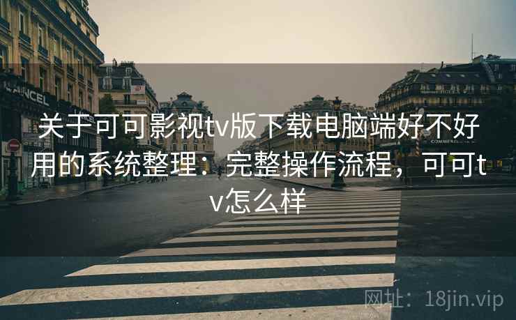 关于可可影视tv版下载电脑端好不好用的系统整理：完整操作流程，可可tv怎么样