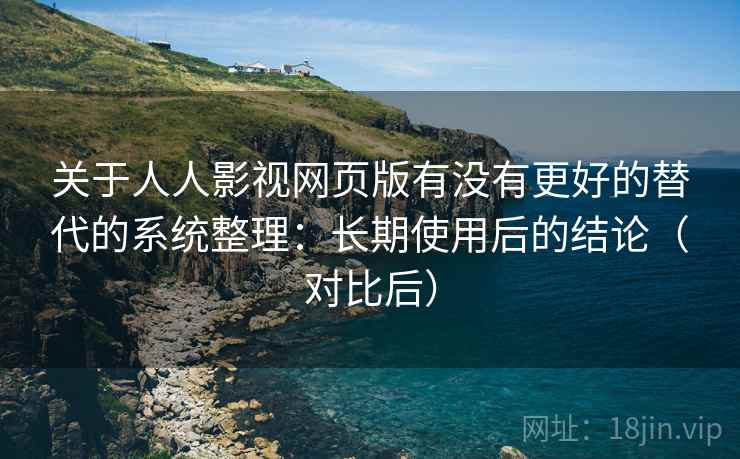 关于人人影视网页版有没有更好的替代的系统整理：长期使用后的结论（对比后）
