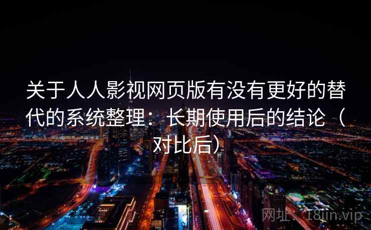 关于人人影视网页版有没有更好的替代的系统整理：长期使用后的结论（对比后）