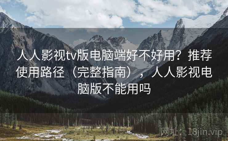 人人影视tv版电脑端好不好用？推荐使用路径（完整指南），人人影视电脑版不能用吗