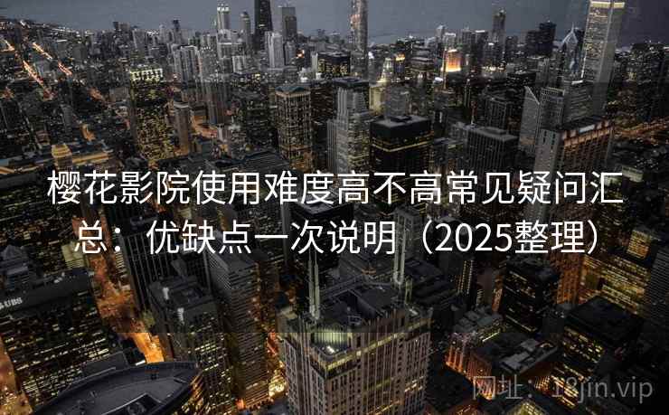 樱花影院使用难度高不高常见疑问汇总：优缺点一次说明（2025整理）