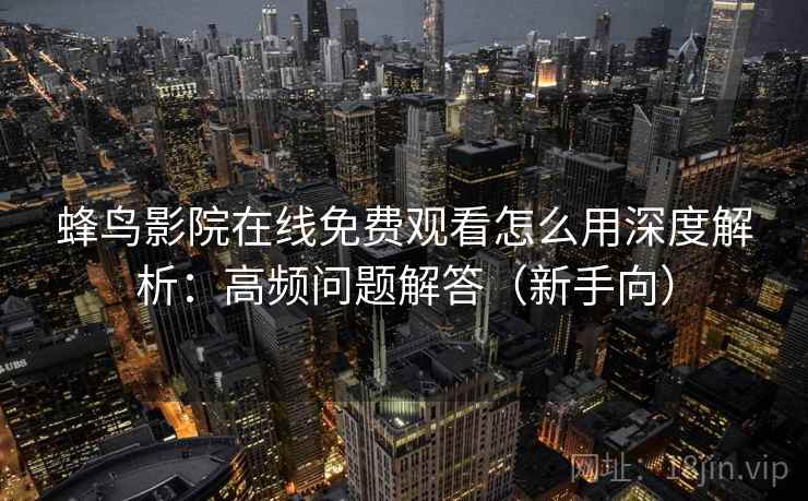 蜂鸟影院在线免费观看怎么用深度解析：高频问题解答（新手向）