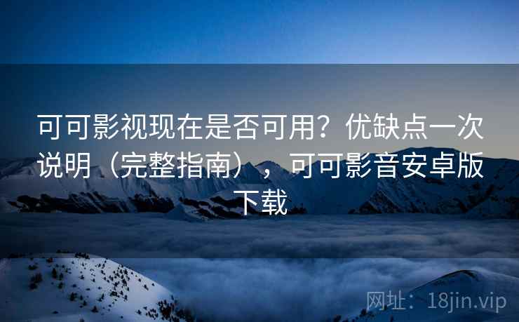 可可影视现在是否可用？优缺点一次说明（完整指南），可可影音安卓版下载