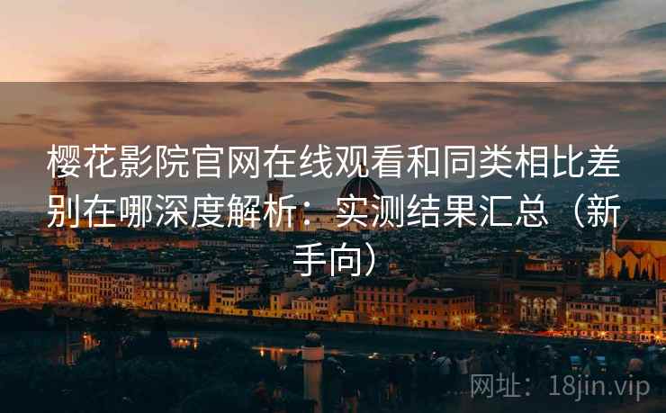 樱花影院官网在线观看和同类相比差别在哪深度解析：实测结果汇总（新手向）