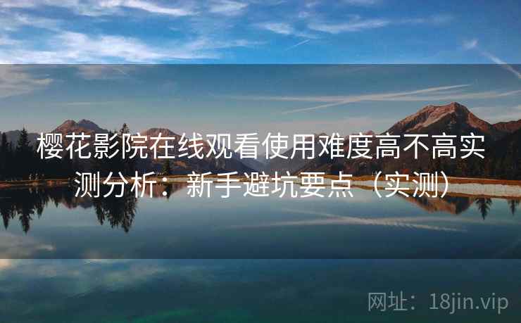 樱花影院在线观看使用难度高不高实测分析：新手避坑要点（实测）