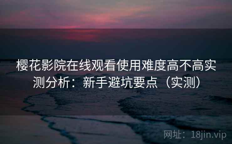 樱花影院在线观看使用难度高不高实测分析：新手避坑要点（实测）