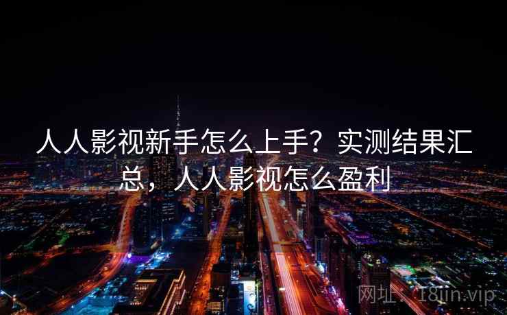 人人影视新手怎么上手？实测结果汇总，人人影视怎么盈利
