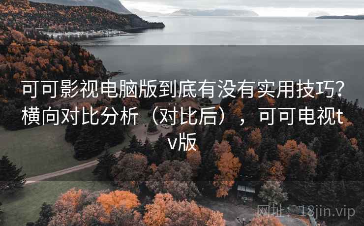 可可影视电脑版到底有没有实用技巧？横向对比分析（对比后），可可电视tv版